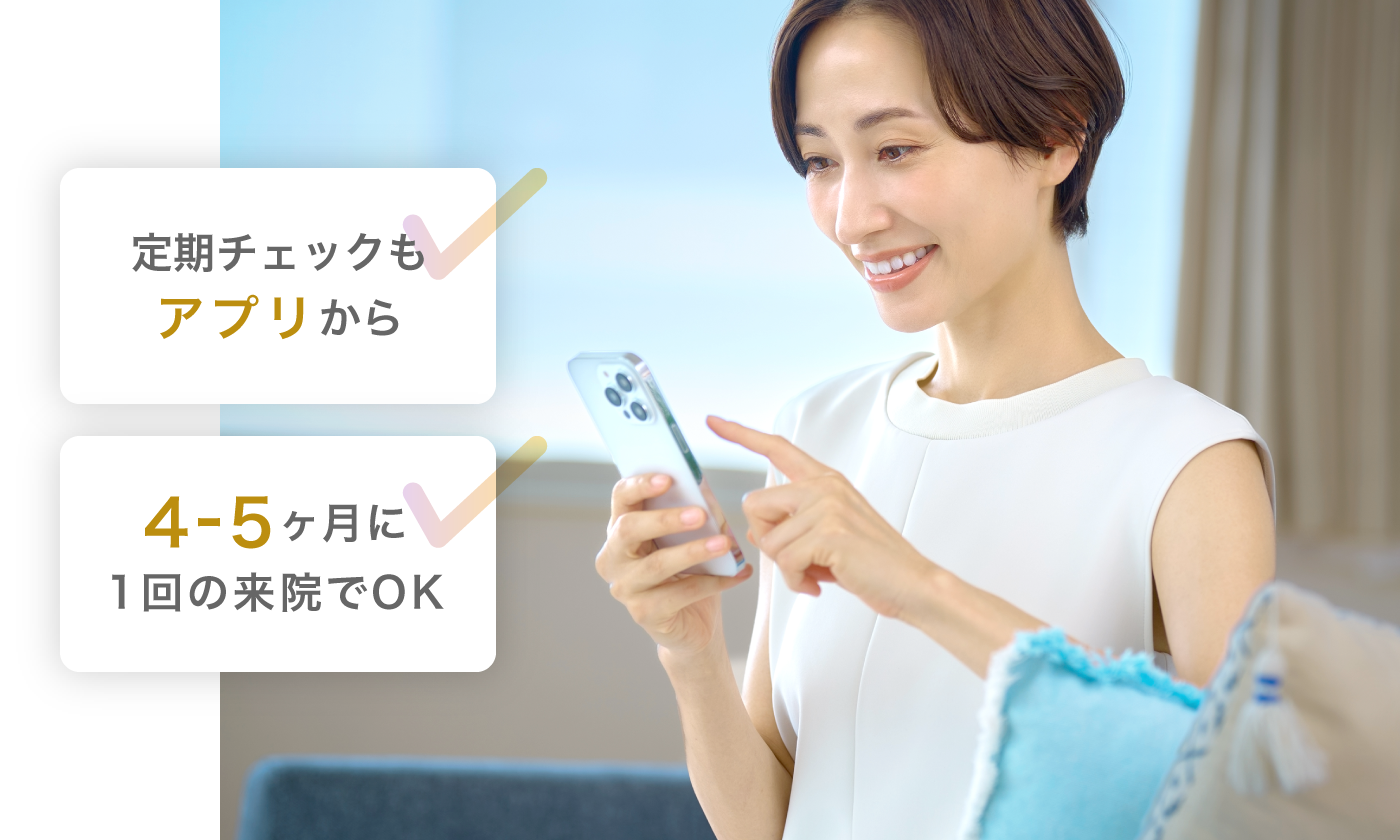定期チェックもアプリから!4-5ヶ月に1回の来院でOK!