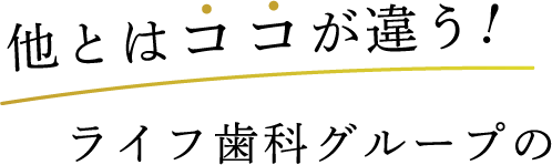 他とはココが違う！ライフ歯科グループの